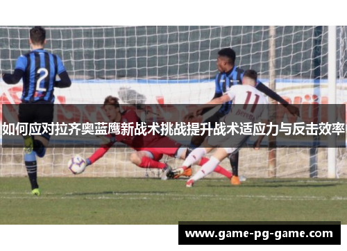 如何应对拉齐奥蓝鹰新战术挑战提升战术适应力与反击效率 如何应对拉齐奥蓝鹰新战术挑战提升战术适应力与反击效率