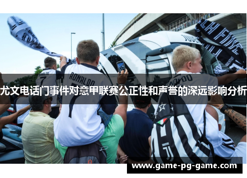 尤文电话门事件对意甲联赛公正性和声誉的深远影响分析 尤文电话门事件对意甲联赛公正性和声誉的深远影响分析