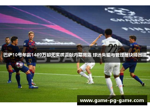 巴萨10号年薪1400万却无实质贡献内幕揭露 球迷失望与管理层抉择困境 巴萨10号年薪1400万却无实质贡献内幕揭露 球迷失望与管理层抉择困境