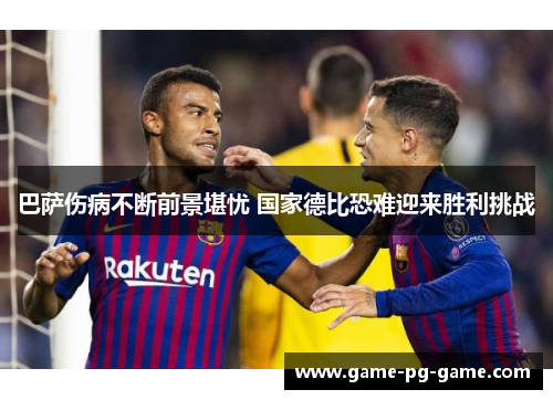 巴萨伤病不断前景堪忧 国家德比恐难迎来胜利挑战