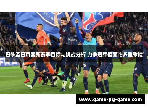 巴黎圣日耳曼新赛季目标与挑战分析 力争冠军但面临多重考验