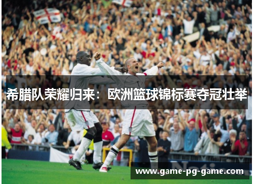 希腊队荣耀归来:欧洲篮球锦标赛夺冠壮举 希腊队荣耀归来:欧洲篮球锦标赛夺冠壮举