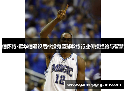 德怀特·霍华德退役后欲投身篮球教练行业传授经验与智慧 德怀特·霍华德退役后欲投身篮球教练行业传授经验与智慧