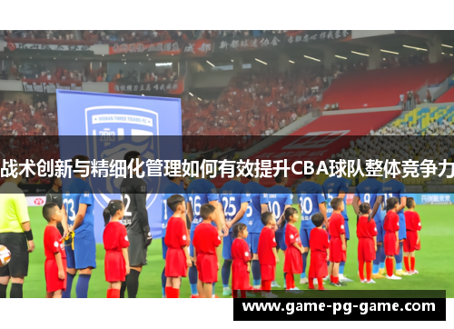 战术创新与精细化管理如何有效提升CBA球队整体竞争力 战术创新与精细化管理如何有效提升CBA球队整体竞争力