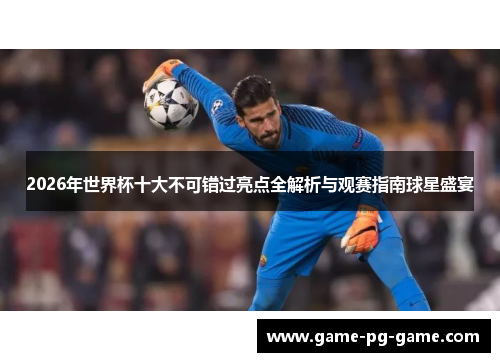 2026年世界杯十大不可错过亮点全解析与观赛指南球星盛宴 2026年世界杯十大不可错过亮点全解析与观赛指南球星盛宴