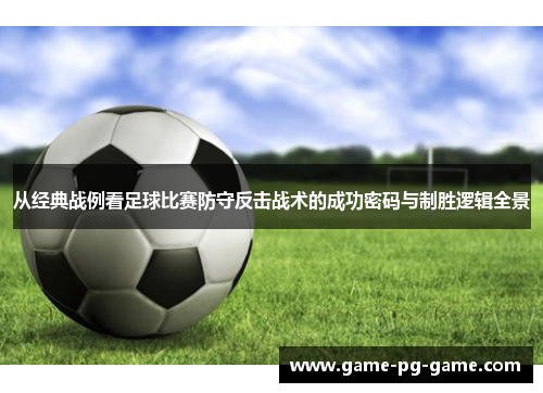 从经典战例看足球比赛防守反击战术的成功密码与制胜逻辑全景 从经典战例看足球比赛防守反击战术的成功密码与制胜逻辑全景