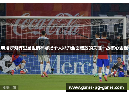 劳塔罗对阵里昂世俱杯赛场个人能力全面绽放的关键一战核心表现 劳塔罗对阵里昂世俱杯赛场个人能力全面绽放的关键一战核心表现