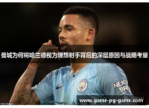 曼城为何将哈兰德视为理想射手背后的深层原因与战略考量