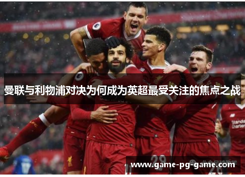 曼联与利物浦对决为何成为英超最受关注的焦点之战 曼联与利物浦对决为何成为英超最受关注的焦点之战