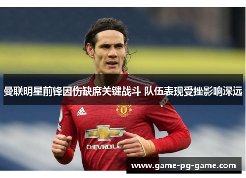 曼联明星前锋因伤缺席关键战斗 队伍表现受挫影响深远 曼联明星前锋因伤缺席关键战斗 队伍表现受挫影响深远