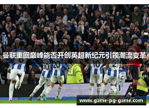 曼联重回巅峰能否开创英超新纪元引领潮流变革 曼联重回巅峰能否开创英超新纪元引领潮流变革