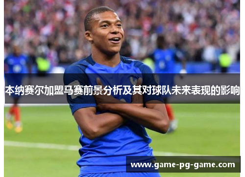 本纳赛尔加盟马赛前景分析及其对球队未来表现的影响 本纳赛尔加盟马赛前景分析及其对球队未来表现的影响