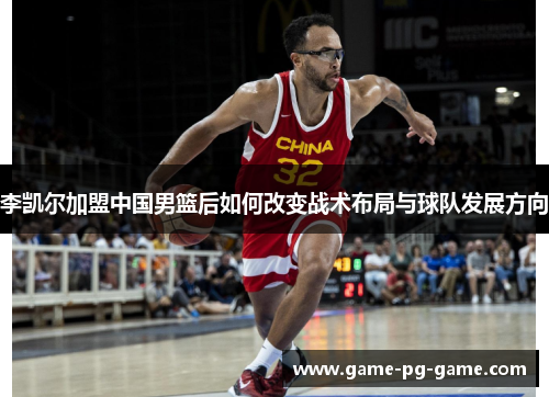 李凯尔加盟中国男篮后如何改变战术布局与球队发展方向