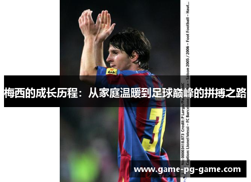 梅西的成长历程:从家庭温暖到足球巅峰的拼搏之路 梅西的成长历程:从家庭温暖到足球巅峰的拼搏之路