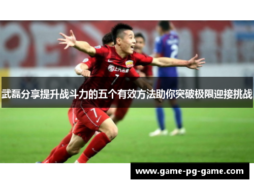 武磊分享提升战斗力的五个有效方法助你突破极限迎接挑战