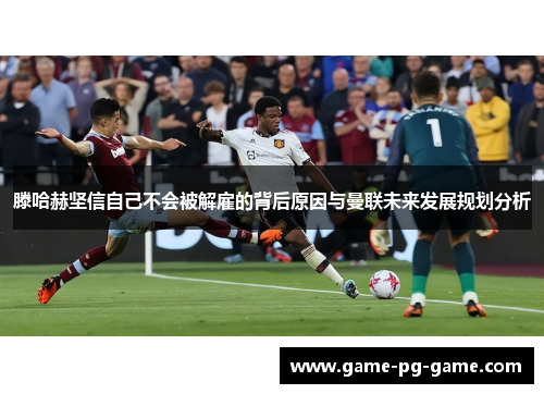 滕哈赫坚信自己不会被解雇的背后原因与曼联未来发展规划分析 滕哈赫坚信自己不会被解雇的背后原因与曼联未来发展规划分析