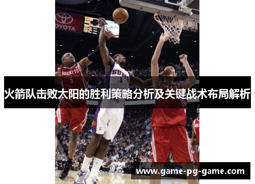 火箭队击败太阳的胜利策略分析及关键战术布局解析 火箭队击败太阳的胜利策略分析及关键战术布局解析