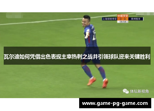 瓦尔迪如何凭借出色表现主宰热刺之战并引领球队迎来关键胜利